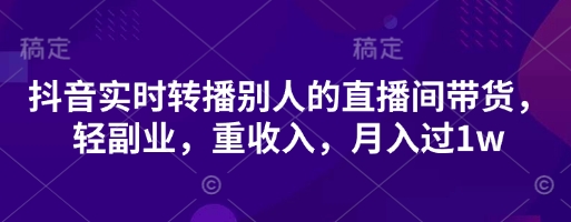 抖音实时转播别人的直播间带货,轻副业,重收入,月入过1w-创梦DreamCreation终点站