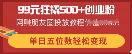 99元狂撬500+创业粉,单日五位数轻松变现,网创朋友圈投放教程-创梦DreamCreation终点站