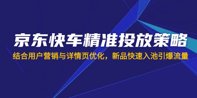 (14185期)京东快车精准投放策略,结合用户营销与详情页优化,新品快速入池引爆流量-创梦DreamCreation终点站
