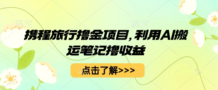 携程旅行撸金项目,利用AI搬运笔记撸收益-创梦DreamCreation终点站