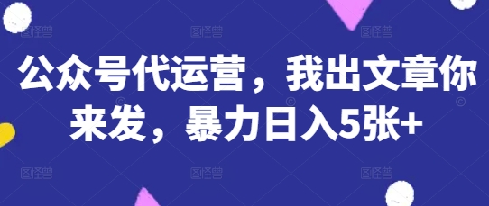 公众号代运营,我出文章你来发,暴力日入5张+【揭秘】-创梦DreamCreation终点站
