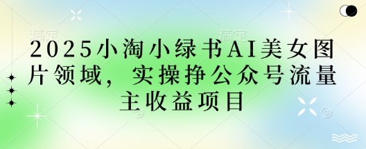 2025小绿书AI美女图片领域,实操挣公众号流量主收益项目-创梦DreamCreation终点站