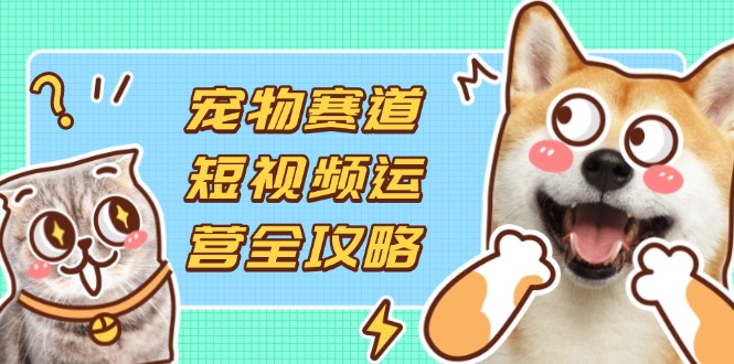 (14345期)宠物赛道短视频运营全攻略,选品拍摄剪辑实操,实现流量到收益转化-创梦DreamCreation终点站