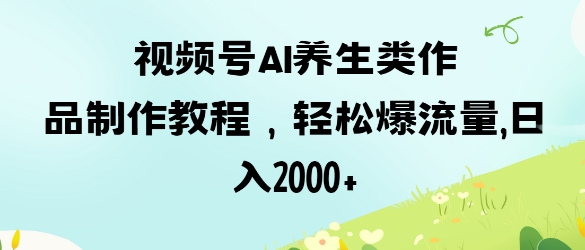 视频号ai养生类作品制作教程,轻松爆流量,日入数张-创梦DreamCreation终点站