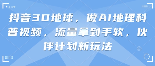 抖音3D地球,做AI地理科普视频,流量拿到手软,伙伴计划新玩法-创梦DreamCreation终点站