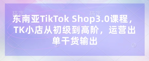 东南亚TikTok Shop3.0课程,TK小店从初级到高阶,运营出单干货输出-创梦DreamCreation终点站
