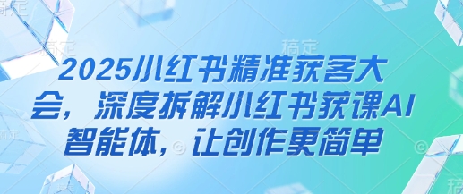 2025小红书精准获客大会,深度拆解小红书获课AI智能体,让创作更简单-创梦DreamCreation终点站
