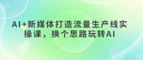 AI+新媒体打造流量生产线实操课,换个思路玩转AI-创梦DreamCreation终点站