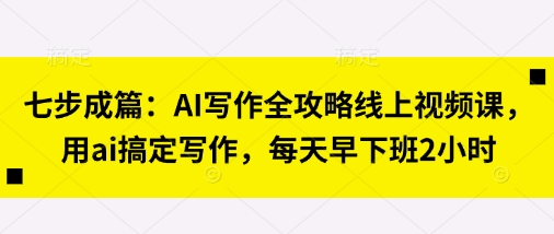 七步成篇:AI写作全攻略线上视频课,用ai搞定写作,每天早下班2小时-创梦DreamCreation终点站