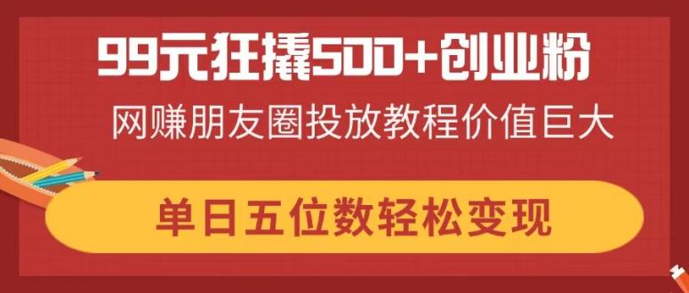 (14247期)99元狂撬500+创业粉,网赚朋友圈投放教程价值巨大,单日五位数轻松变现-创梦DreamCreation终点站