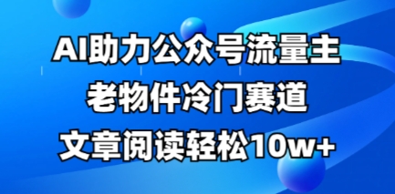 公众号流量主老物件冷门赛道,AI助力,文章阅读轻松10w+,全流程详细教程-创梦DreamCreation终点站